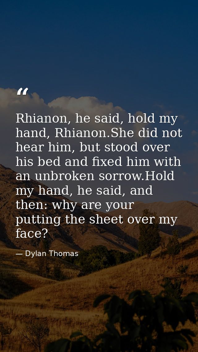 Rhianon, he said, hold my hand, Rhianon.She did not hear him, but stood over his bed and fixed him with an unbroken sorr — Dylan Thomas