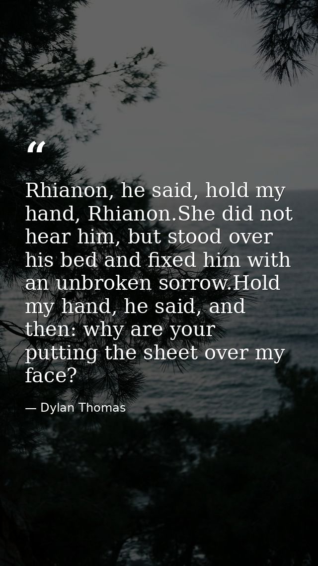 Rhianon, he said, hold my hand, Rhianon.She did not hear him, but stood over his bed and fixed him with an unbroken sorr — Dylan Thomas