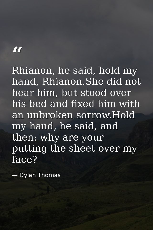 Rhianon, he said, hold my hand, Rhianon.She did not hear him, but stood over his bed and fixed him with an unbroken sorr — Dylan Thomas