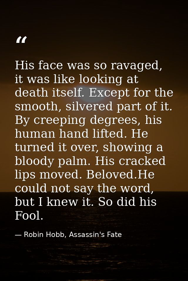 His face was so ravaged, it was like looking at death itself. Except for the smooth, silvered part of it. By creeping de — Robin Hobb, Assassin's Fate