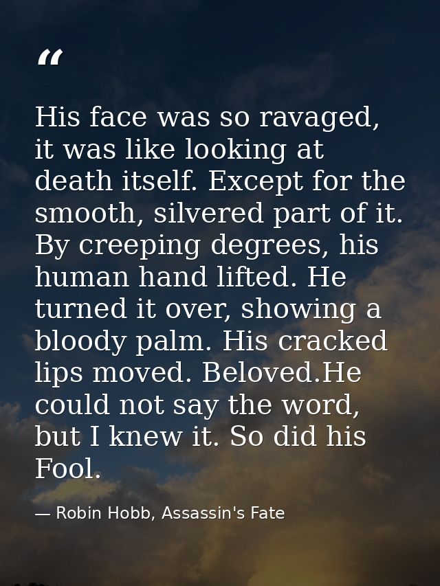 His face was so ravaged, it was like looking at death itself. Except for the smooth, silvered part of it. By creeping de — Robin Hobb, Assassin's Fate