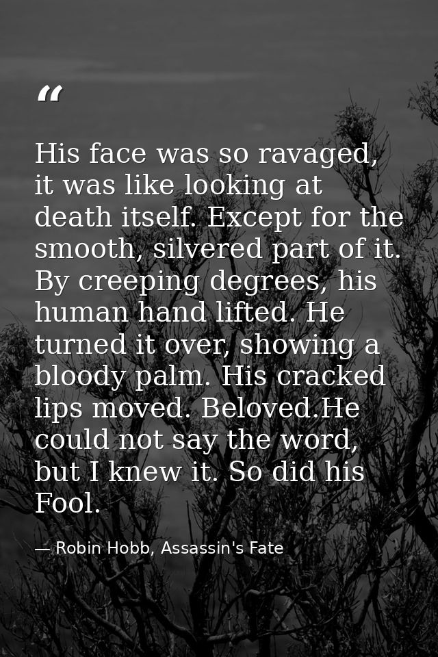 His face was so ravaged, it was like looking at death itself. Except for the smooth, silvered part of it. By creeping de — Robin Hobb, Assassin's Fate