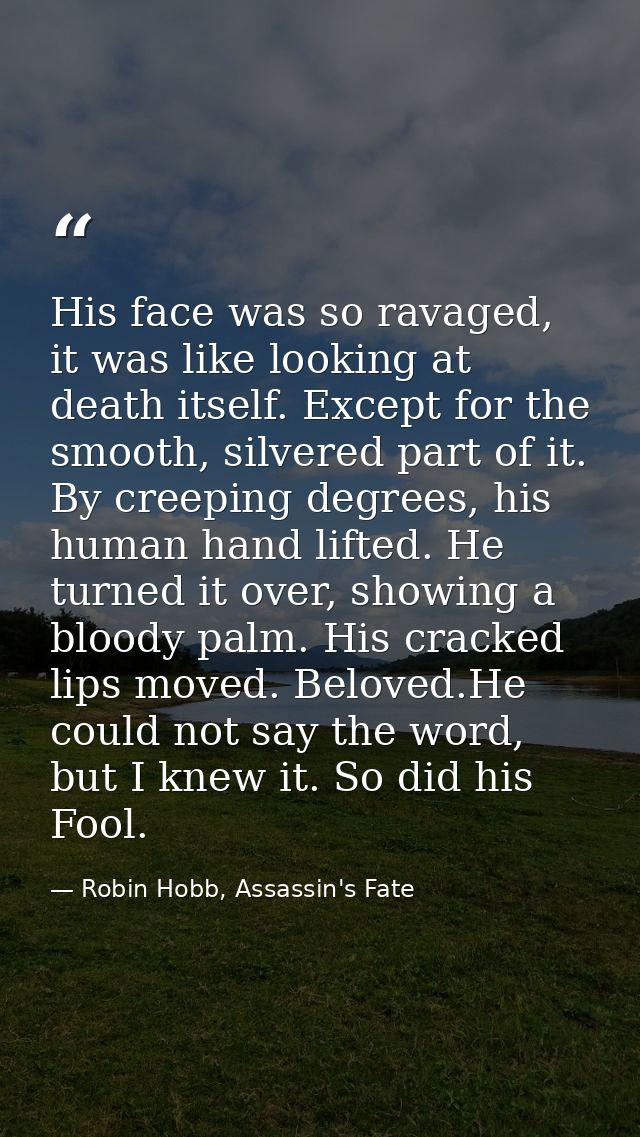 His face was so ravaged, it was like looking at death itself. Except for the smooth, silvered part of it. By creeping de — Robin Hobb, Assassin's Fate
