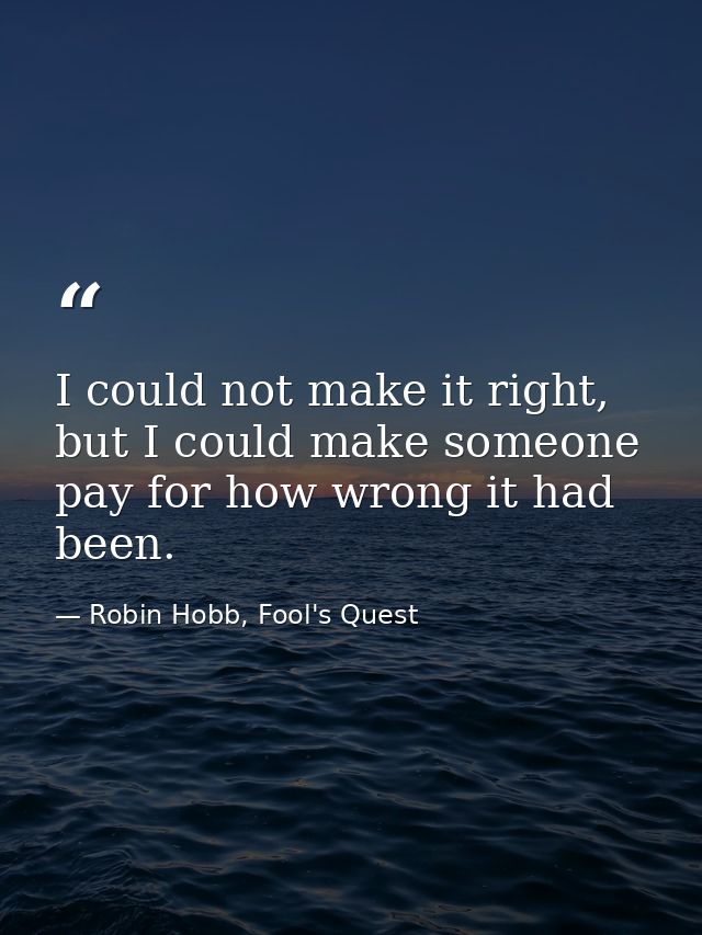 I could not make it right, but I could make someone pay for how wrong it had been. — Robin Hobb, Fool's Quest