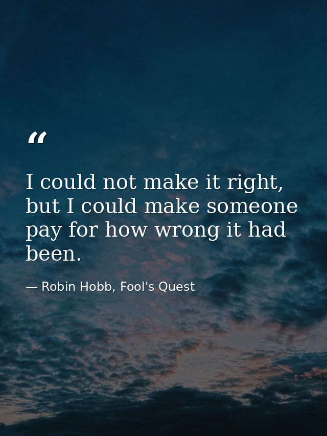 I could not make it right, but I could make someone pay for how wrong it had been. — Robin Hobb, Fool's Quest