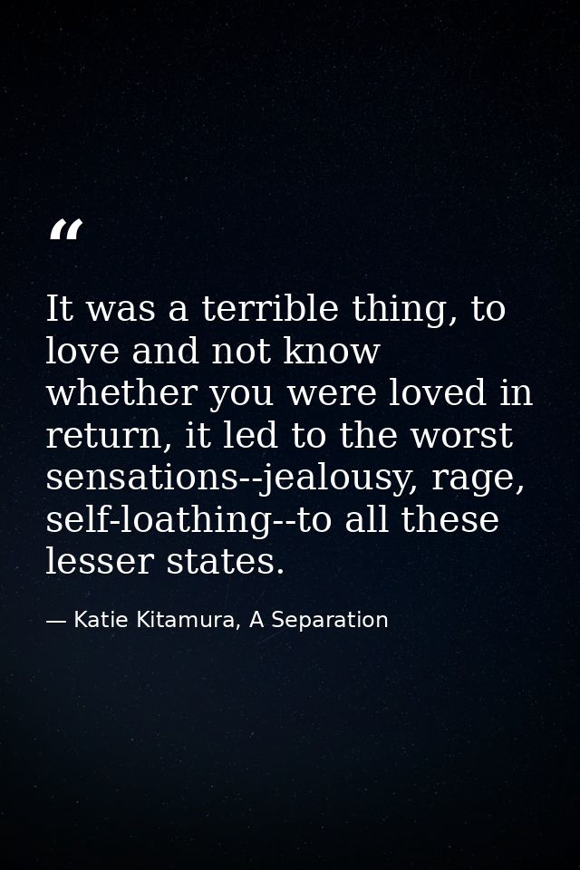 It was a terrible thing, to love and not know whether you were loved in return, it led to the worst sensations--jealousy — Katie Kitamura, A Separation
