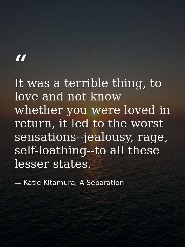 It was a terrible thing, to love and not know whether you were loved in return, it led to the worst sensations--jealousy — Katie Kitamura, A Separation