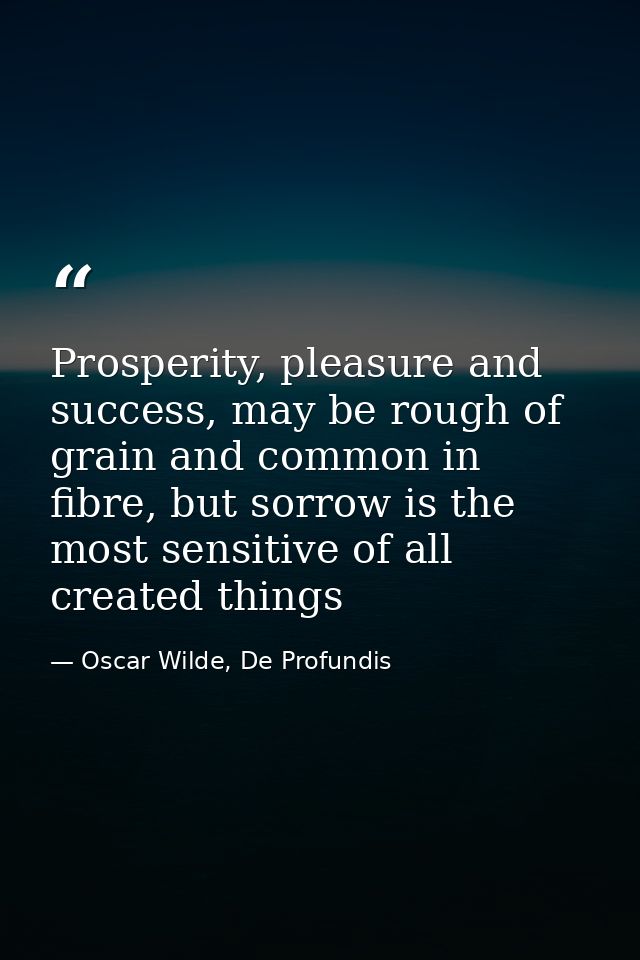 Prosperity, pleasure and success, may be rough of grain and common in fibre, but sorrow is the most sensitive of all cre — Oscar Wilde, De Profundis