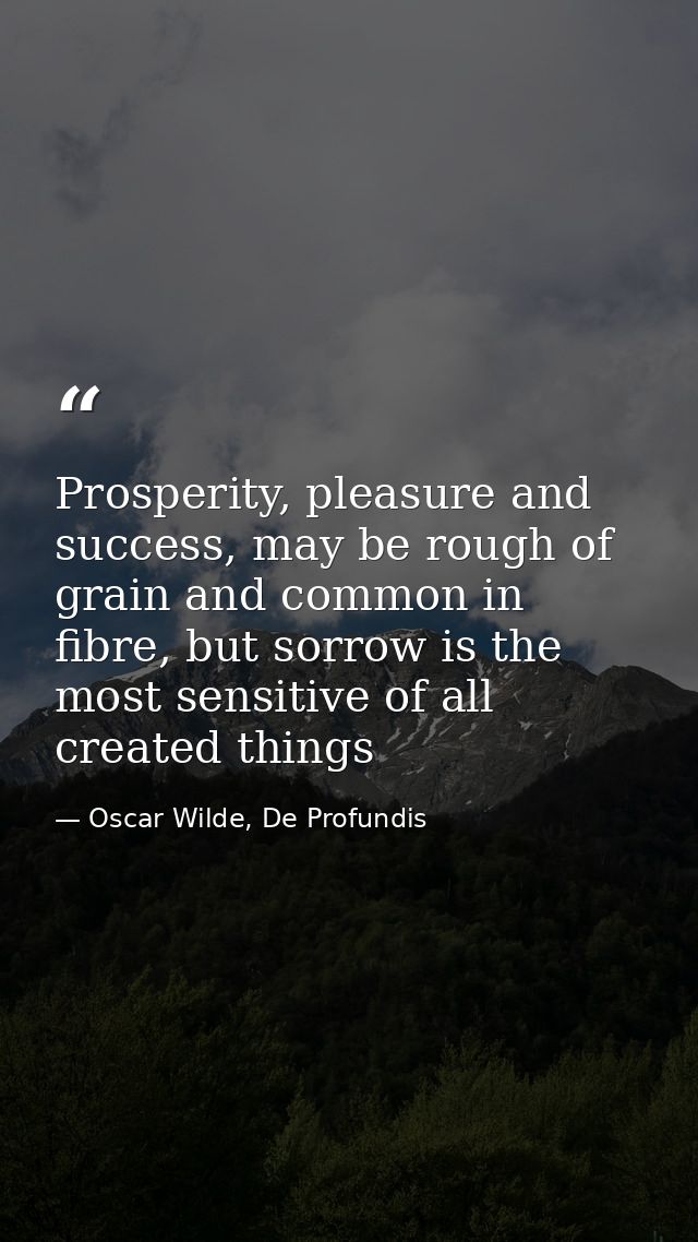 Prosperity, pleasure and success, may be rough of grain and common in fibre, but sorrow is the most sensitive of all cre — Oscar Wilde, De Profundis