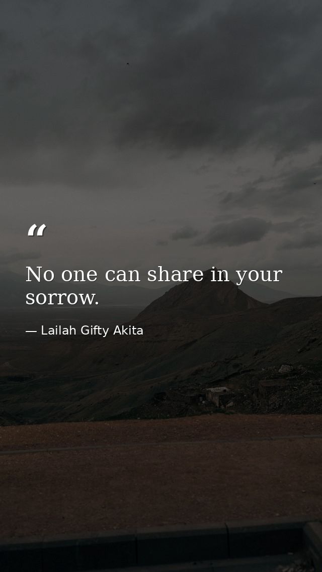 No one can share in your sorrow. — Lailah Gifty Akita