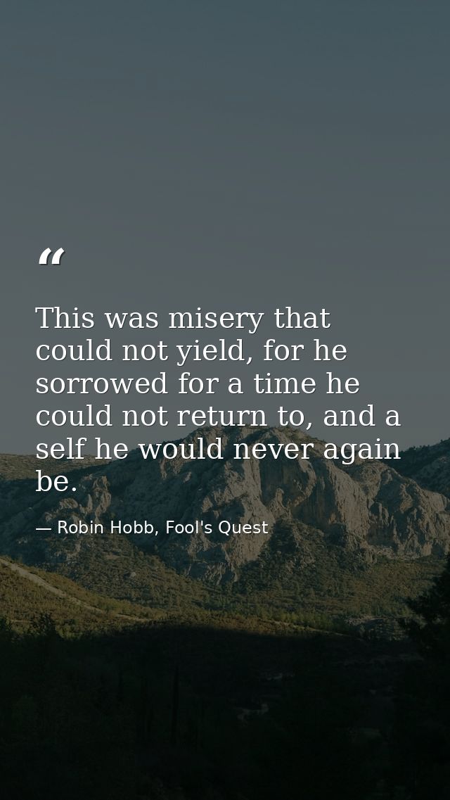 This was misery that could not yield, for he sorrowed for a time he could not return to, and a self he would never again — Robin Hobb, Fool's Quest