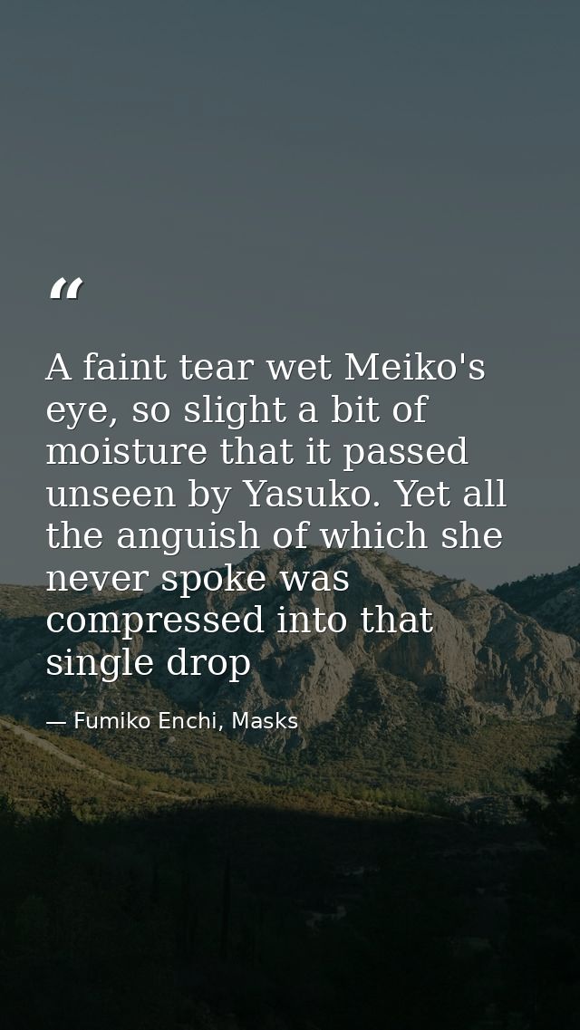 A faint tear wet Meiko's eye, so slight a bit of moisture that it passed unseen by Yasuko. Yet all the anguish of which  — Fumiko Enchi, Masks