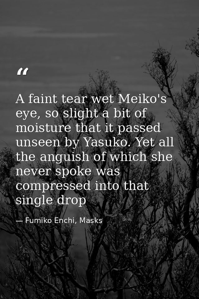 A faint tear wet Meiko's eye, so slight a bit of moisture that it passed unseen by Yasuko. Yet all the anguish of which  — Fumiko Enchi, Masks