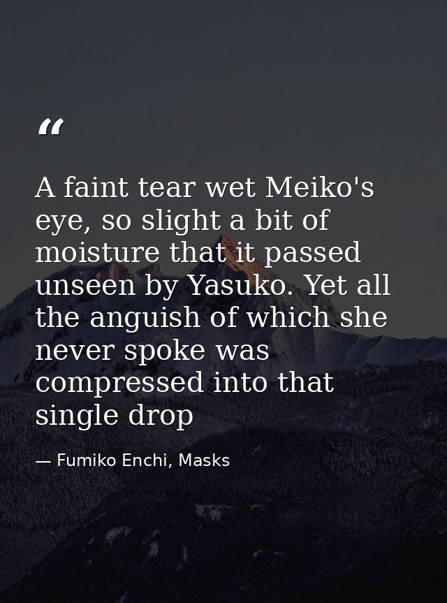 A faint tear wet Meiko's eye, so slight a bit of moisture that it passed unseen by Yasuko. Yet all the anguish of which  — Fumiko Enchi, Masks