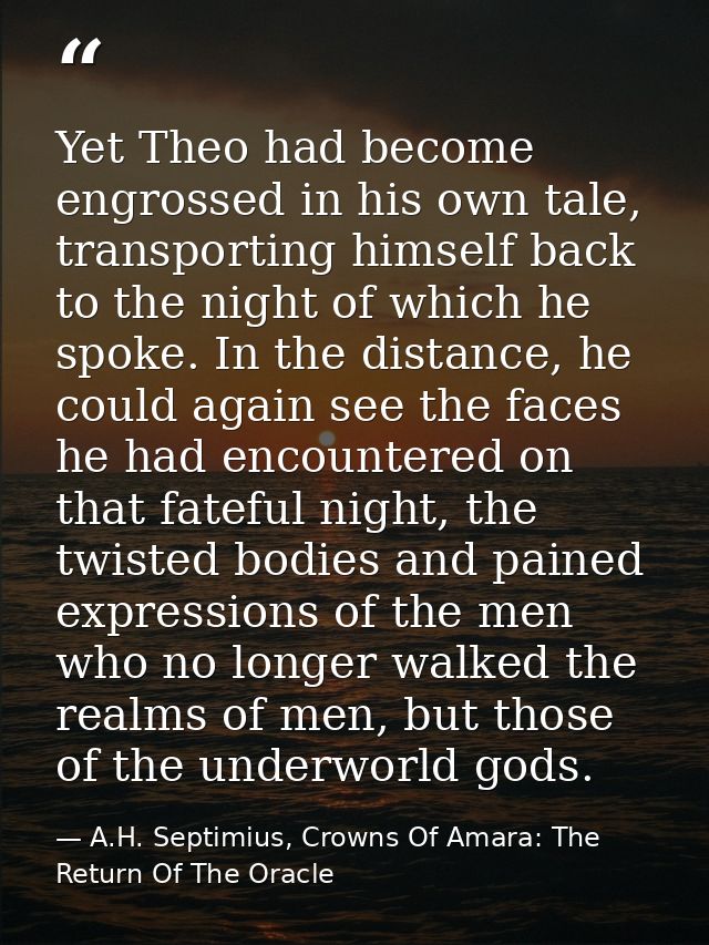 Yet Theo had become engrossed in his own tale, transporting himself back to the night of which he spoke. In the distance — A.H. Septimius, Crowns Of Amara: The Return Of The Oracle