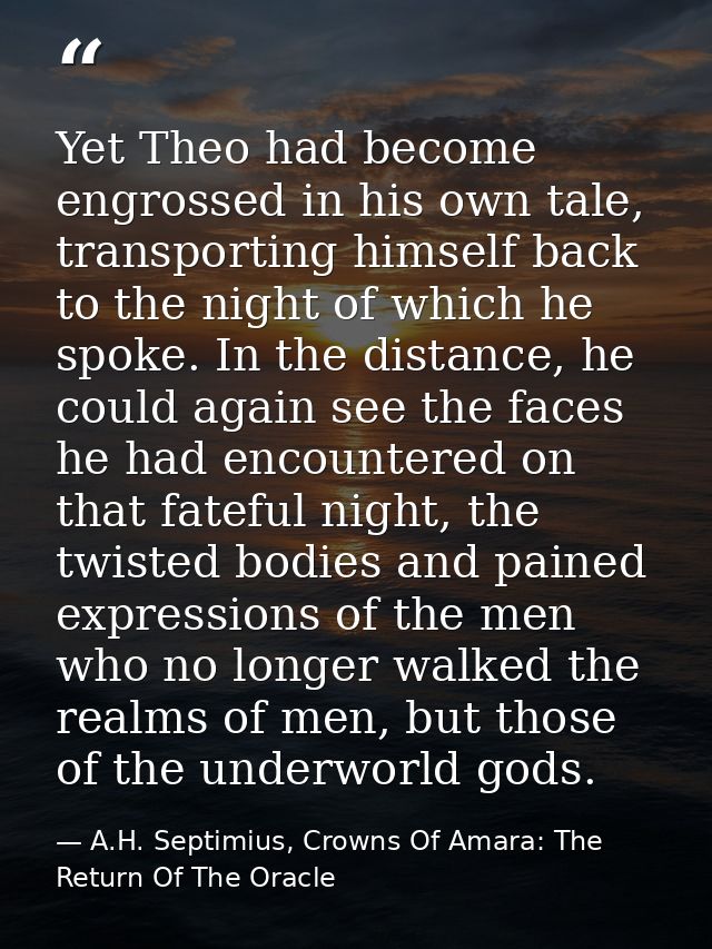Yet Theo had become engrossed in his own tale, transporting himself back to the night of which he spoke. In the distance — A.H. Septimius, Crowns Of Amara: The Return Of The Oracle