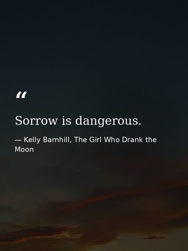 Sorrow is dangerous. — Kelly Barnhill, The Girl Who Drank the Moon