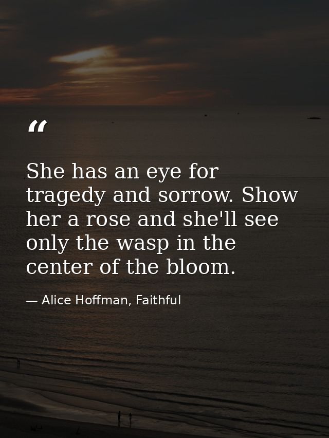 She has an eye for tragedy and sorrow. Show her a rose and she'll see only the wasp in the center of the bloom. — Alice Hoffman, Faithful
