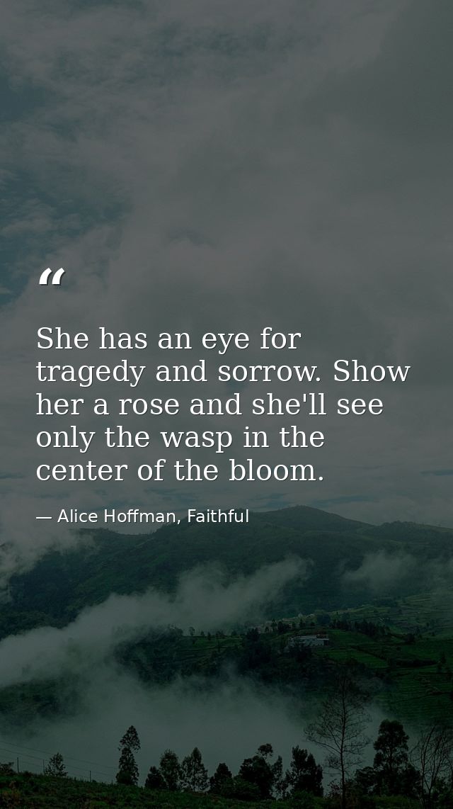 She has an eye for tragedy and sorrow. Show her a rose and she'll see only the wasp in the center of the bloom. — Alice Hoffman, Faithful