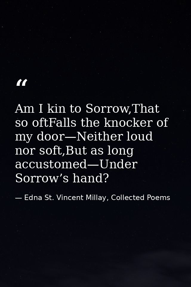 Am I kin to Sorrow,That so oftFalls the knocker of my door—Neither loud nor soft,But as long accustomed—Under Sorrow’s h — Edna St. Vincent Millay, Collected Poems