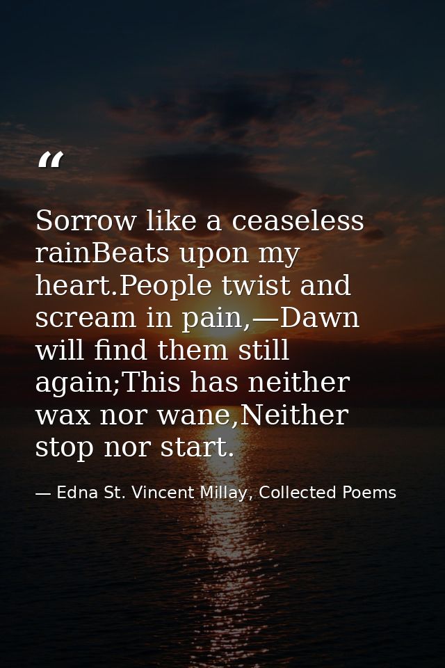 Sorrow like a ceaseless rainBeats upon my heart.People twist and scream in pain,—Dawn will find them still again;This ha — Edna St. Vincent Millay, Collected Poems