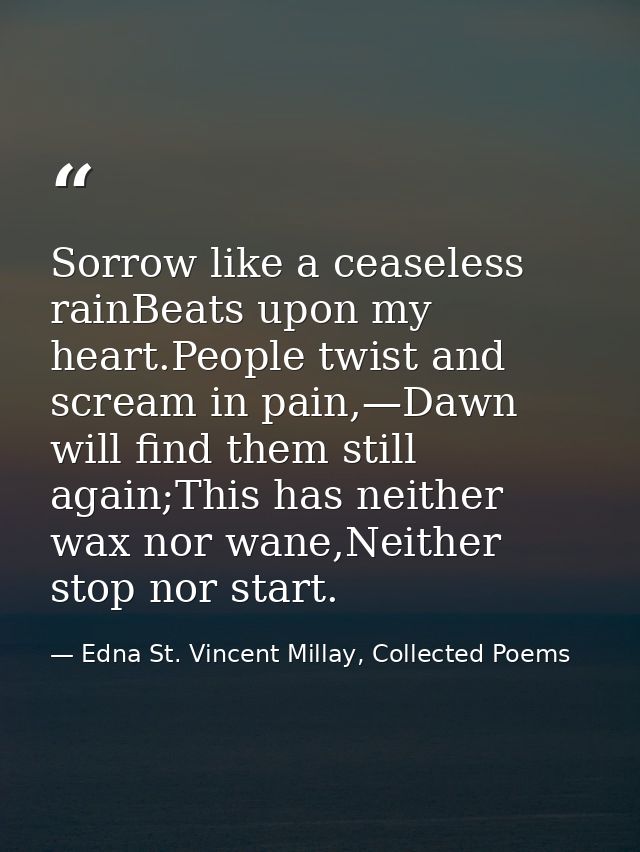 Sorrow like a ceaseless rainBeats upon my heart.People twist and scream in pain,—Dawn will find them still again;This ha — Edna St. Vincent Millay, Collected Poems