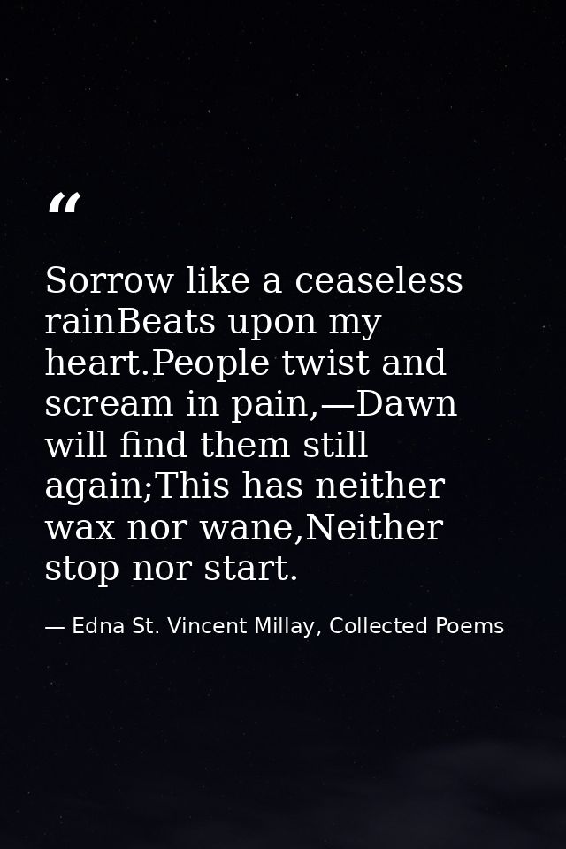 Sorrow like a ceaseless rainBeats upon my heart.People twist and scream in pain,—Dawn will find them still again;This ha — Edna St. Vincent Millay, Collected Poems