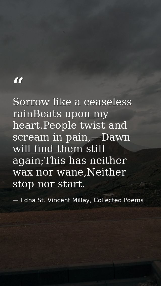 Sorrow like a ceaseless rainBeats upon my heart.People twist and scream in pain,—Dawn will find them still again;This ha — Edna St. Vincent Millay, Collected Poems