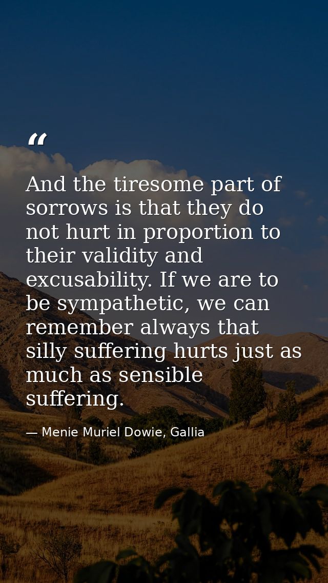 And the tiresome part of sorrows is that they do not hurt in proportion to their validity and excusability. If we are to — Menie Muriel Dowie, Gallia