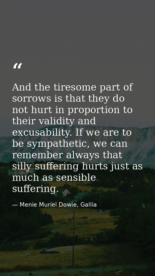 And the tiresome part of sorrows is that they do not hurt in proportion to their validity and excusability. If we are to — Menie Muriel Dowie, Gallia