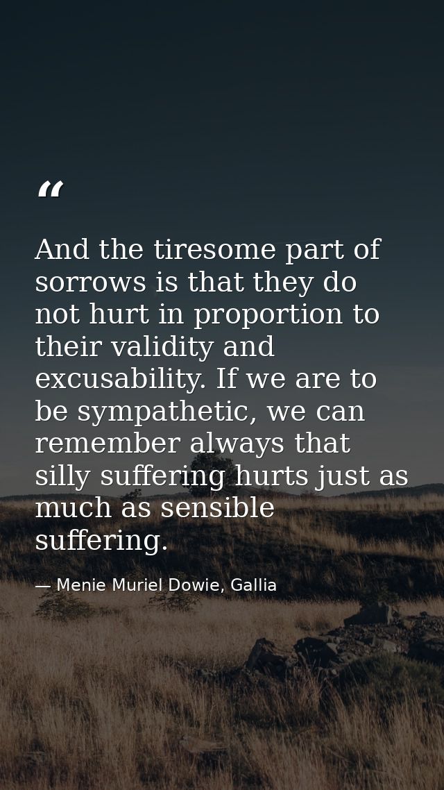 And the tiresome part of sorrows is that they do not hurt in proportion to their validity and excusability. If we are to — Menie Muriel Dowie, Gallia