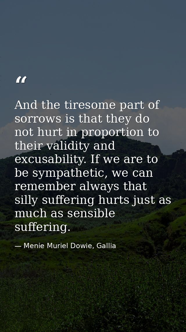 And the tiresome part of sorrows is that they do not hurt in proportion to their validity and excusability. If we are to — Menie Muriel Dowie, Gallia