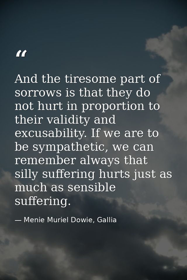 And the tiresome part of sorrows is that they do not hurt in proportion to their validity and excusability. If we are to — Menie Muriel Dowie, Gallia