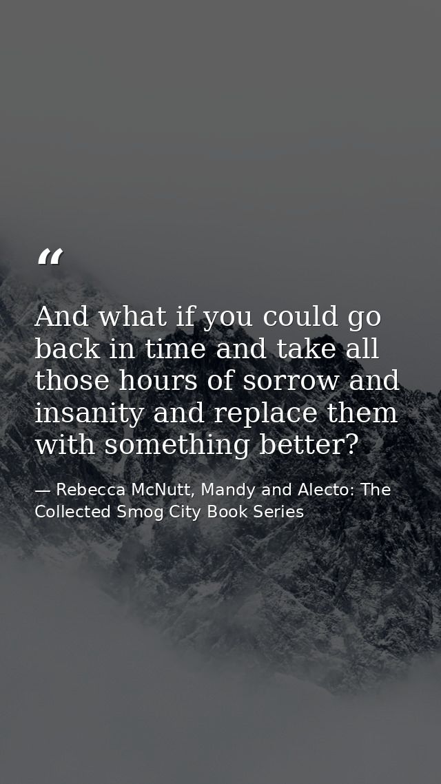 And what if you could go back in time and take all those hours of sorrow and insanity and replace them with something be — Rebecca McNutt, Mandy and Alecto: The Collected Smog City Book Series