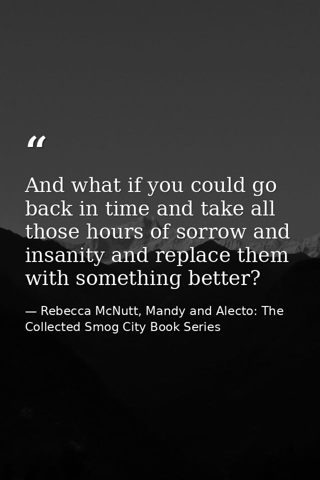 And what if you could go back in time and take all those hours of sorrow and insanity and replace them with something be — Rebecca McNutt, Mandy and Alecto: The Collected Smog City Book Series