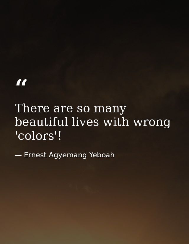 There are so many beautiful lives with wrong 'colors'! — Ernest Agyemang Yeboah