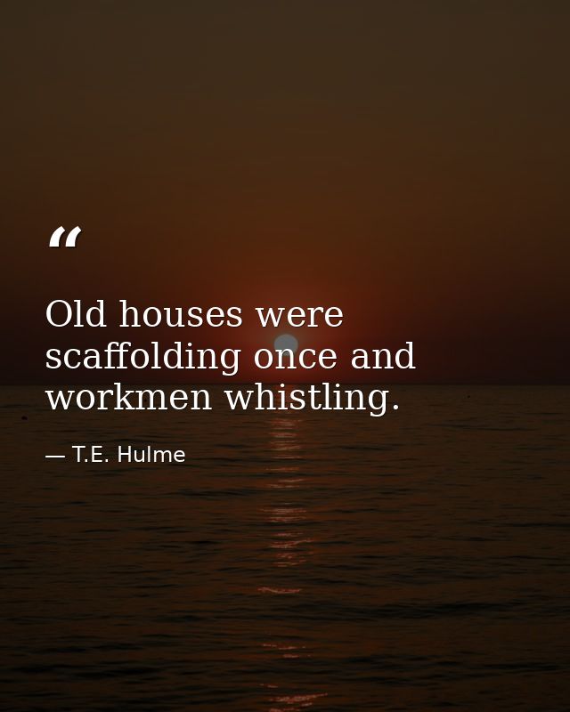 Old houses were scaffolding once and workmen whistling. — T.E. Hulme