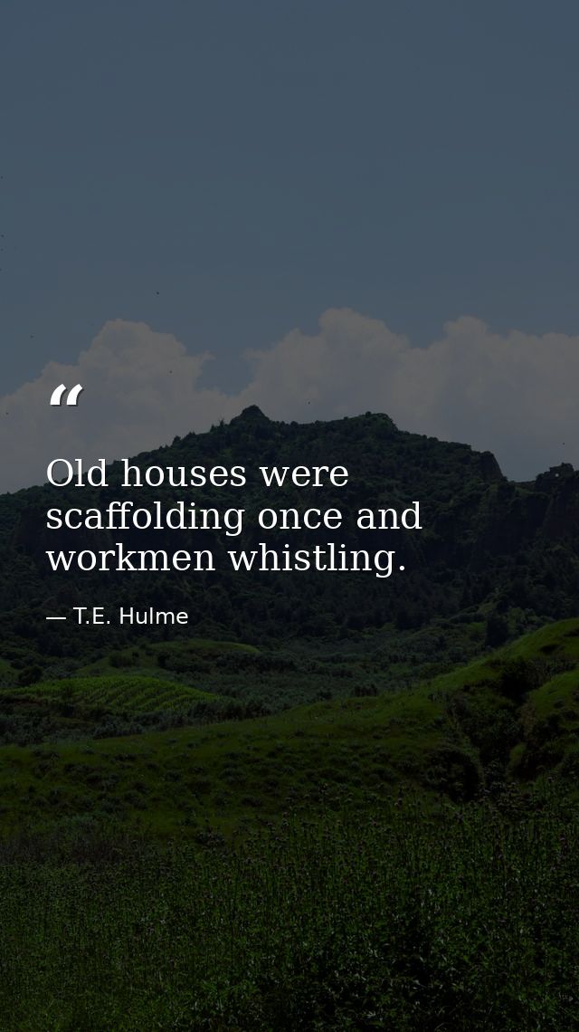 Old houses were scaffolding once and workmen whistling. — T.E. Hulme