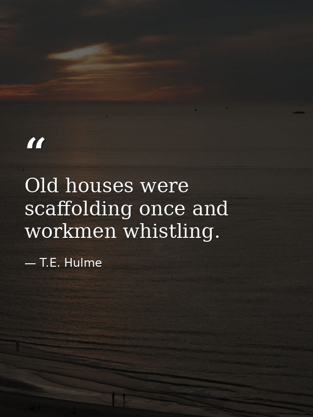 Old houses were scaffolding once and workmen whistling. — T.E. Hulme