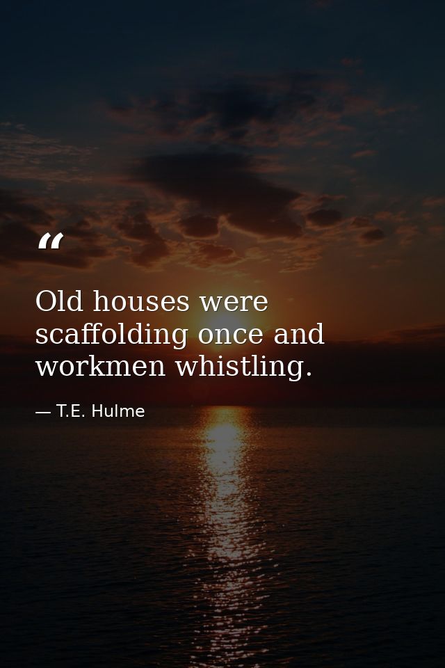 Old houses were scaffolding once and workmen whistling. — T.E. Hulme