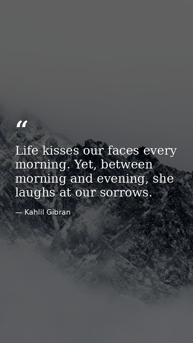 Life kisses our faces every morning. Yet, between morning and evening, she laughs at our sorrows. — Kahlil Gibran