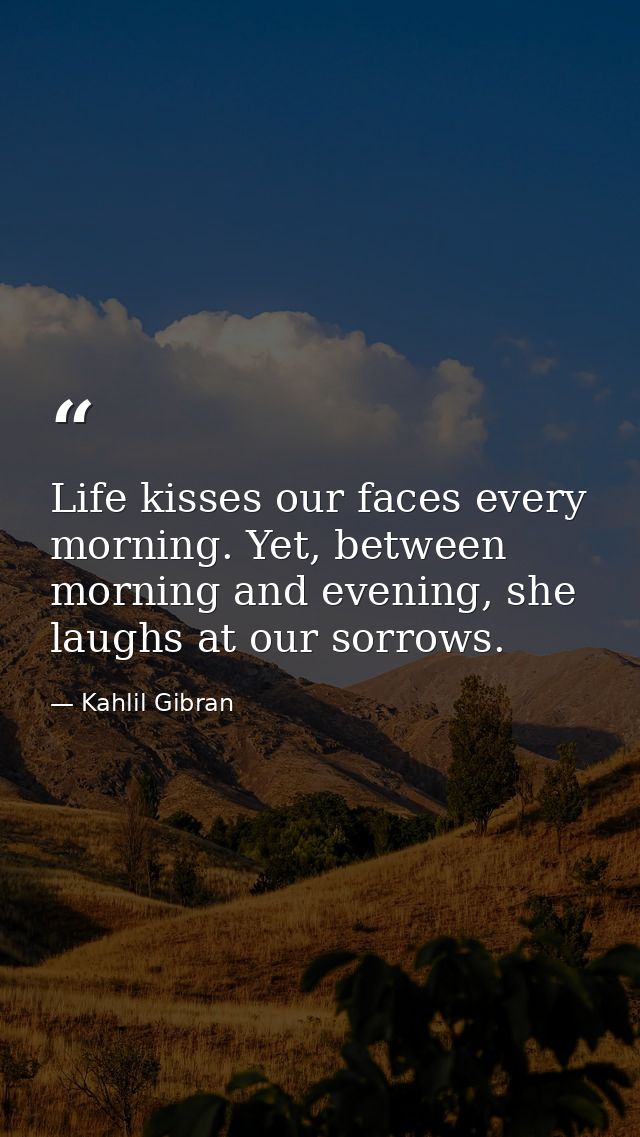 Life kisses our faces every morning. Yet, between morning and evening, she laughs at our sorrows. — Kahlil Gibran