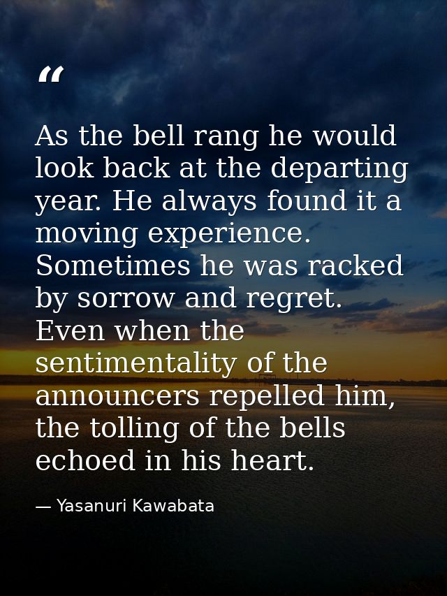 As the bell rang he would look back at the departing year. He always found it a moving experience. Sometimes he was rack — Yasanuri Kawabata