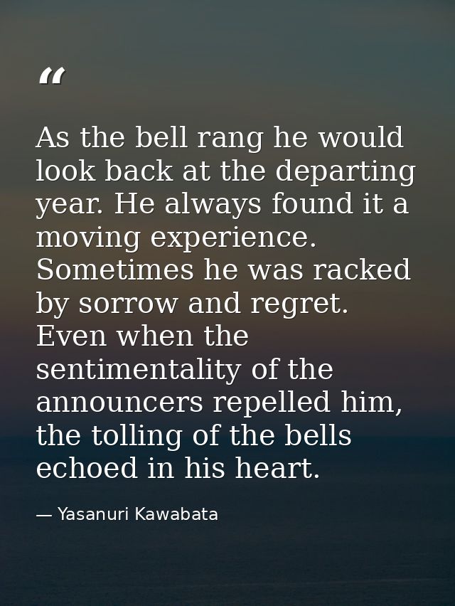 As the bell rang he would look back at the departing year. He always found it a moving experience. Sometimes he was rack — Yasanuri Kawabata