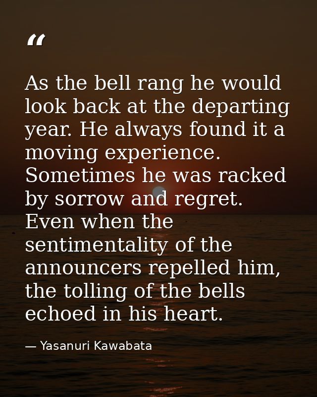 As the bell rang he would look back at the departing year. He always found it a moving experience. Sometimes he was rack — Yasanuri Kawabata