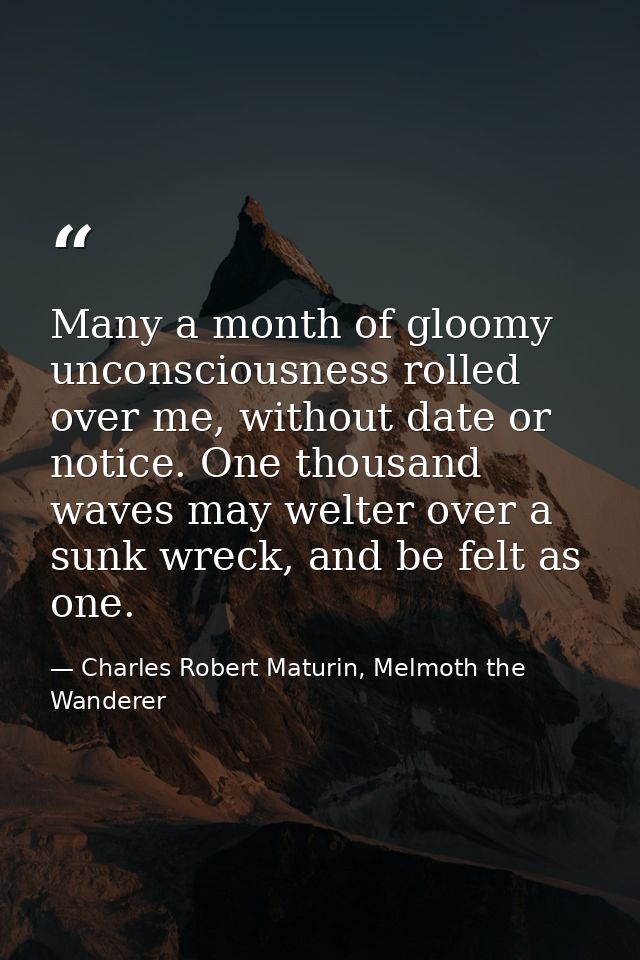 Many a month of gloomy unconsciousness rolled over me, without date or notice. One thousand waves may welter over a sunk — Charles Robert Maturin, Melmoth the Wanderer