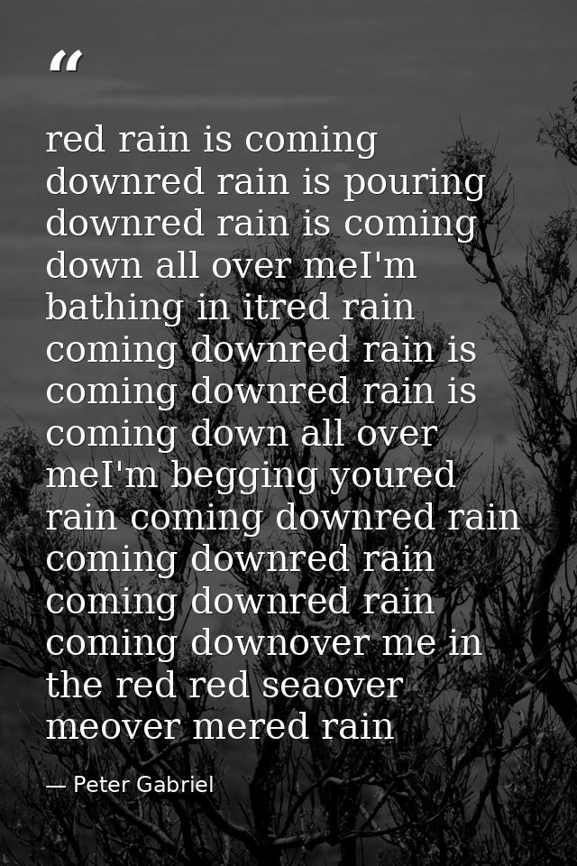 red rain is coming downred rain is pouring downred rain is coming down all over meI'm bathing in itred rain coming downr — Peter Gabriel