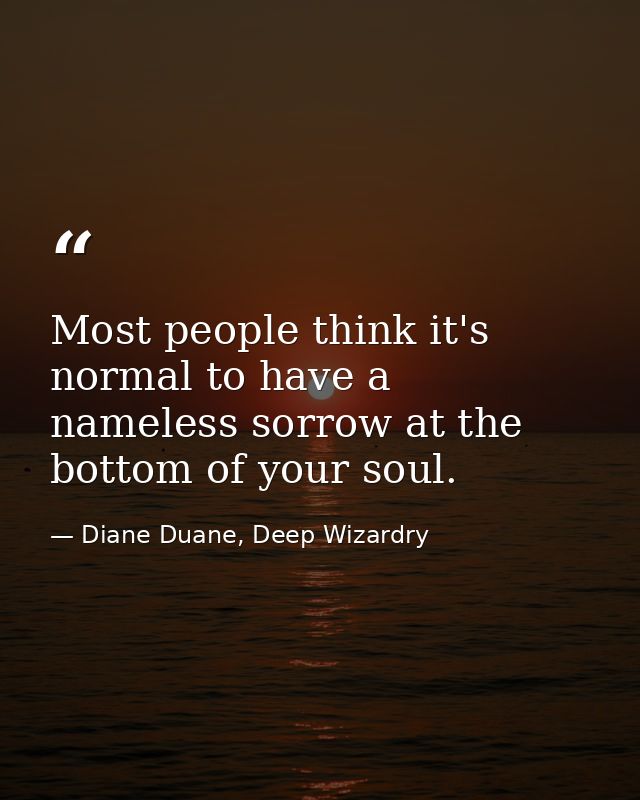 Most people think it's normal to have a nameless sorrow at the bottom of your soul. — Diane Duane, Deep Wizardry