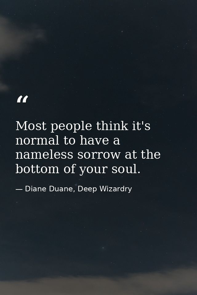 Most people think it's normal to have a nameless sorrow at the bottom of your soul. — Diane Duane, Deep Wizardry