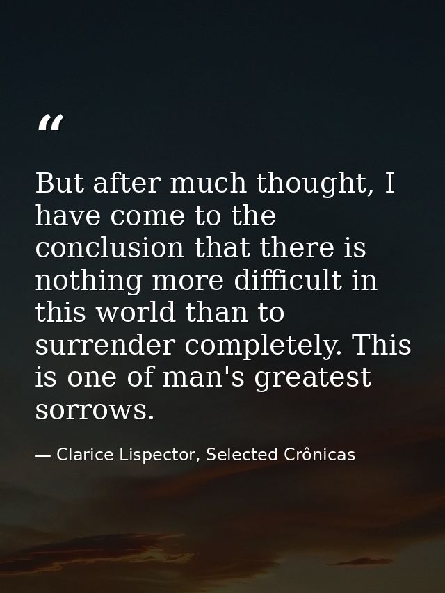 But after much thought, I have come to the conclusion that there is nothing more difficult in this world than to surrend — Clarice Lispector, Selected Crônicas
